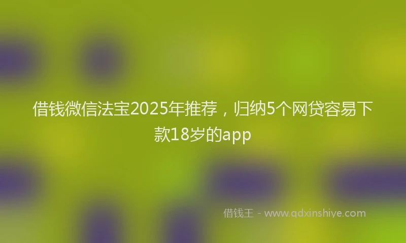 借钱微信法宝2025年推荐，归纳5个网贷容易下款18岁的app
