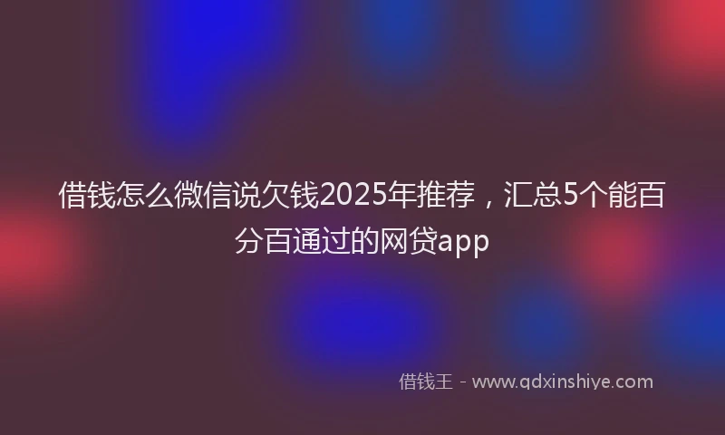 借钱怎么微信说欠钱2025年推荐，汇总5个能百分百通过的网贷app
