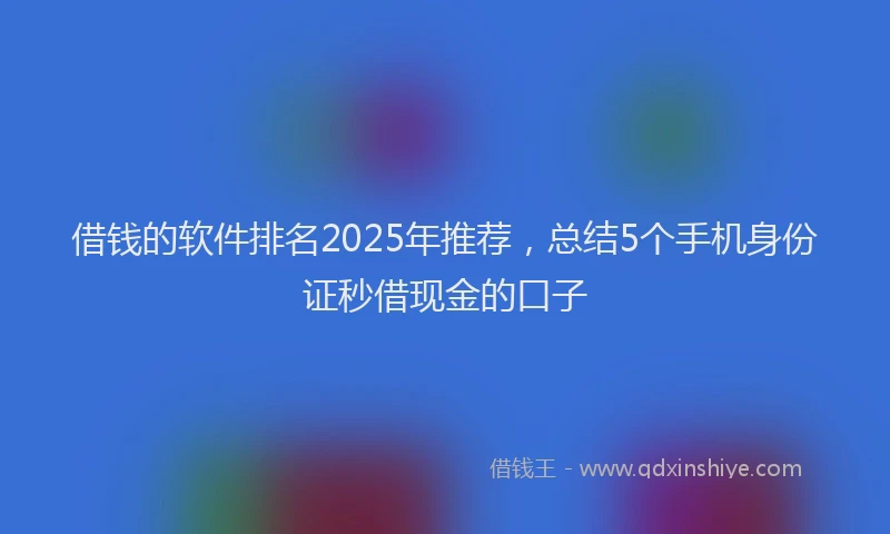 借钱的软件排名2025年推荐，总结5个手机身份证秒借现金的口子