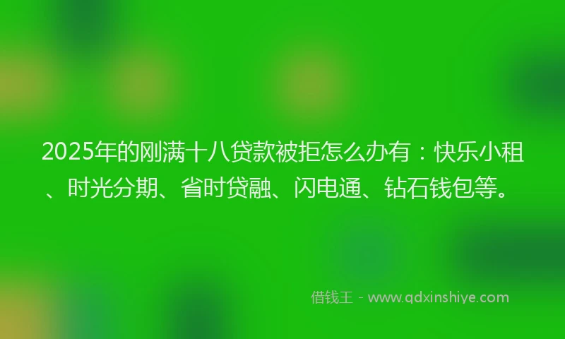 2025年的刚满十八贷款被拒怎么办有：快乐小租、时光分期、省时贷融、闪电通、钻石钱包等。