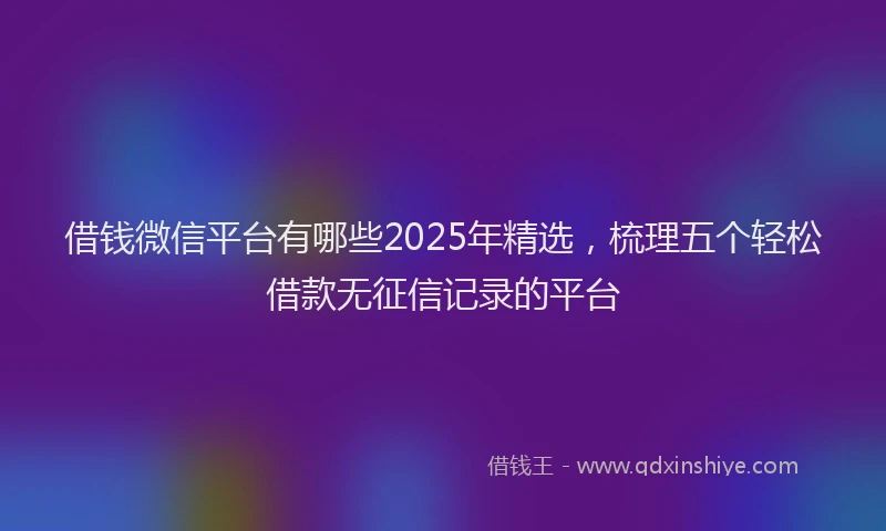 借钱微信平台有哪些2025年精选，梳理五个轻松借款无征信记录的平台
