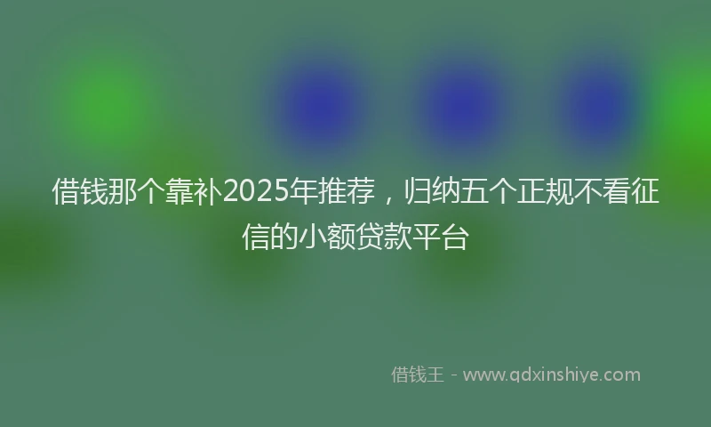 借钱那个靠补2025年推荐，归纳五个正规不看征信的小额贷款平台