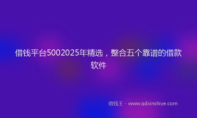 借钱平台5002025年精选，整合五个靠谱的借款软件