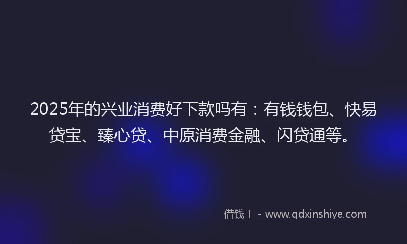 2025年的兴业消费好下款吗有：有钱钱包、快易贷宝、臻心贷、中原消费金融、闪贷通等。