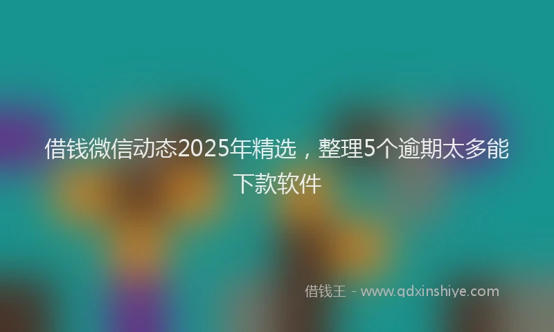 借钱微信动态2025年精选，整理5个逾期太多能下款软件