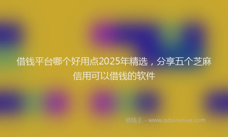 借钱平台哪个好用点2025年精选，分享五个芝麻信用可以借钱的软件