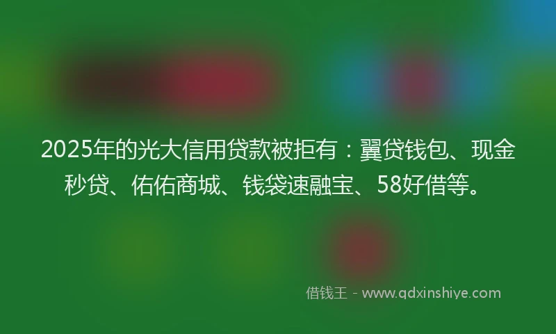 2025年的光大信用贷款被拒有：翼贷钱包、现金秒贷、佑佑商城、钱袋速融宝、58好借等。