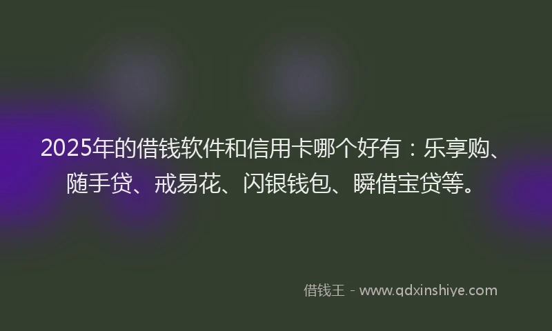 2025年的借钱软件和信用卡哪个好有：乐享购、随手贷、戒易花、闪银钱包、瞬借宝贷等。
