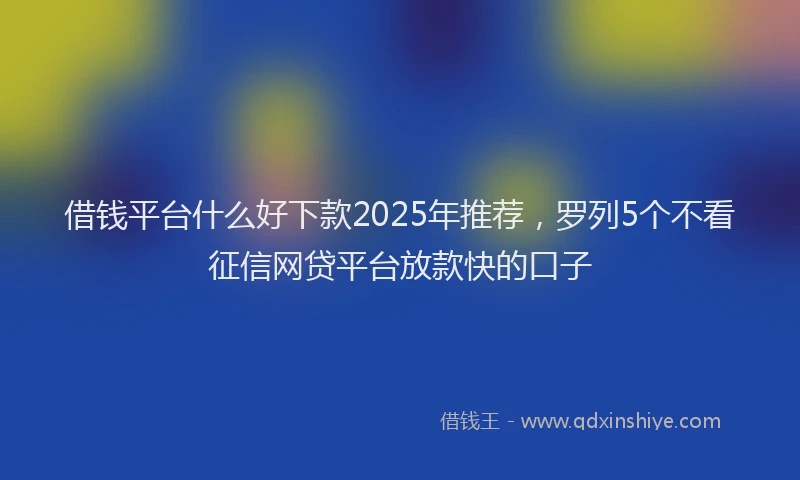 借钱平台什么好下款2025年推荐，罗列5个不看征信网贷平台放款快的口子