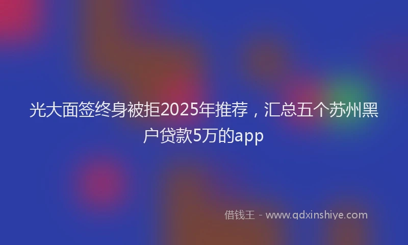 光大面签终身被拒2025年推荐，汇总五个苏州黑户贷款5万的app