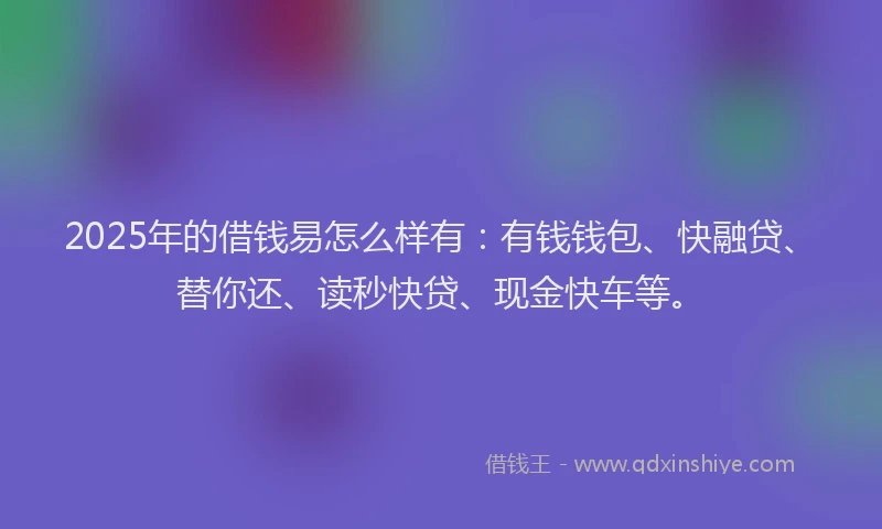 2025年的借钱易怎么样有：有钱钱包、快融贷、替你还、读秒快贷、现金快车等。