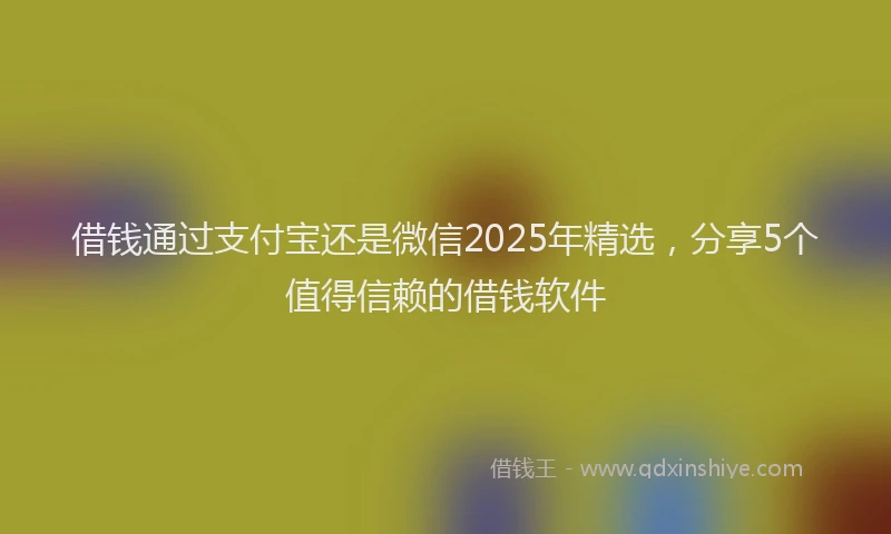 借钱通过支付宝还是微信2025年精选，分享5个值得信赖的借钱软件