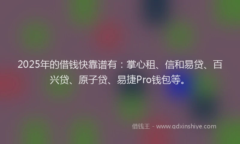 2025年的借钱快靠谱有：掌心租、信和易贷、百兴贷、原子贷、易捷Pro钱包等。