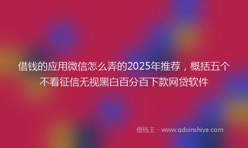 借钱的应用微信怎么弄的2025年推荐，概括五个不看征信无视黑白百分百下款网贷软件