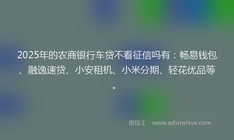 2025年的农商银行车贷不看征信吗有：畅易钱包、融逸速贷、小安租机、小米分期、轻花优品等。