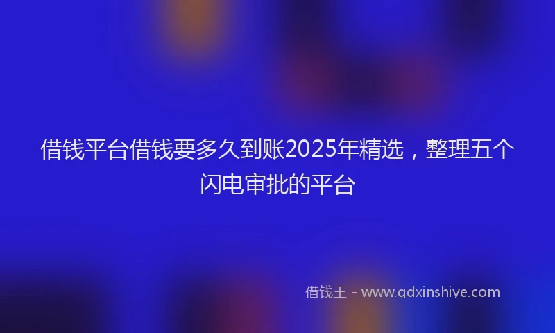 借钱平台借钱要多久到账2025年精选，整理五个闪电审批的平台