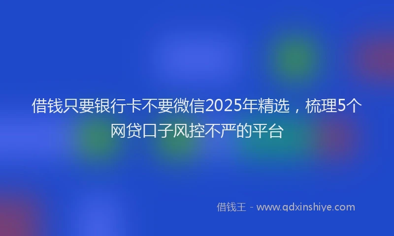 借钱只要银行卡不要微信2025年精选，梳理5个网贷口子风控不严的平台