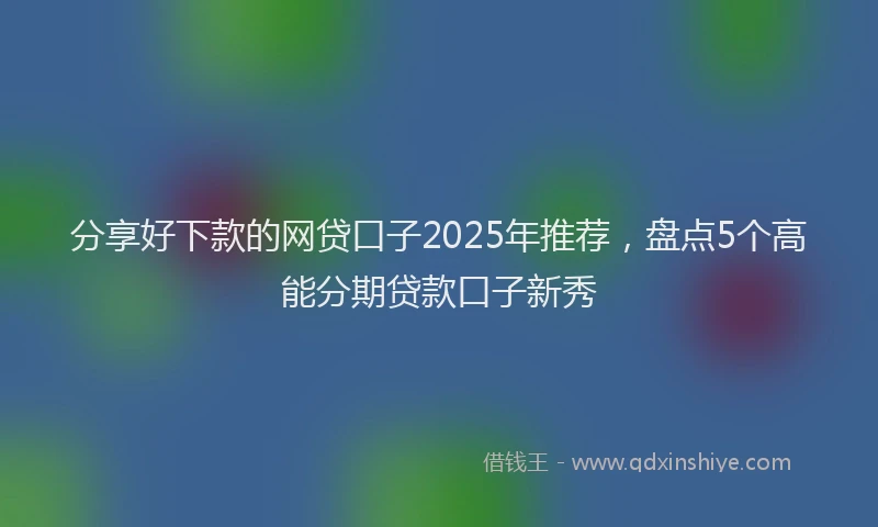 分享好下款的网贷口子2025年推荐，盘点5个高能分期贷款口子新秀