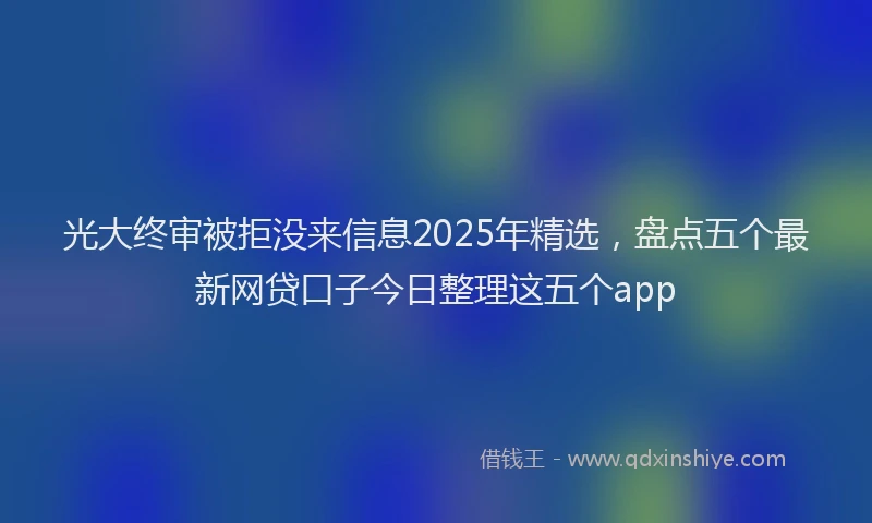 光大终审被拒没来信息2025年精选，盘点五个最新网贷口子今日整理这五个app
