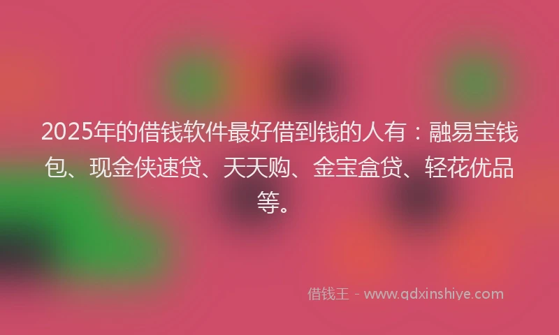 2025年的借钱软件最好借到钱的人有：融易宝钱包、现金侠速贷、天天购、金宝盒贷、轻花优品等。