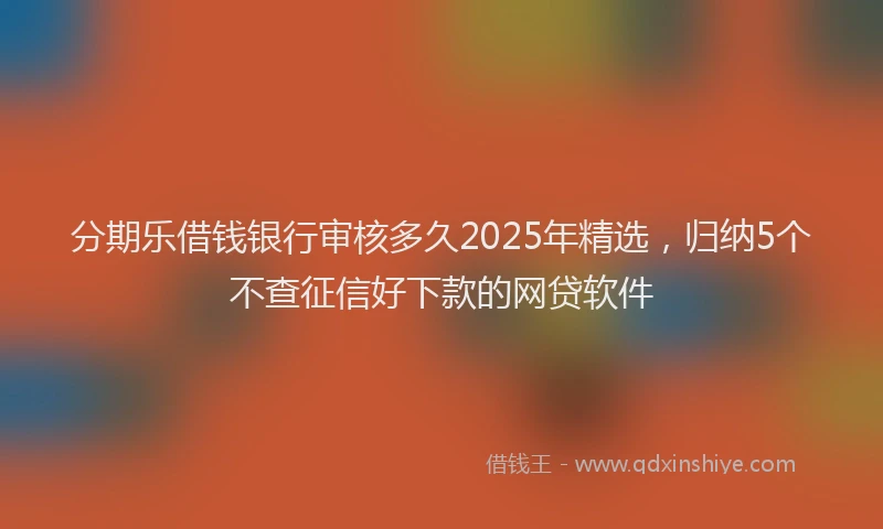 分期乐借钱银行审核多久2025年精选，归纳5个不查征信好下款的网贷软件