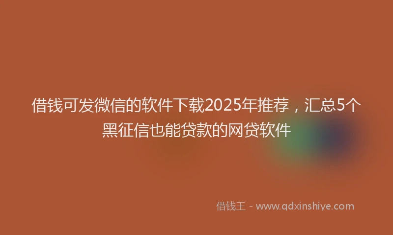 借钱可发微信的软件下载2025年推荐，汇总5个黑征信也能贷款的网贷软件