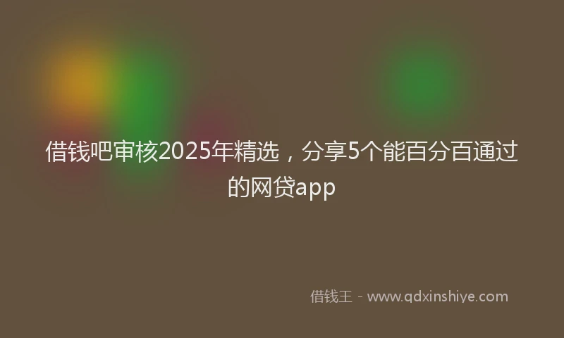 借钱吧审核2025年精选，分享5个能百分百通过的网贷app