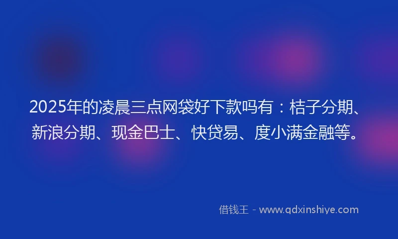 2025年的凌晨三点网袋好下款吗有：桔子分期、新浪分期、现金巴士、快贷易、度小满金融等。