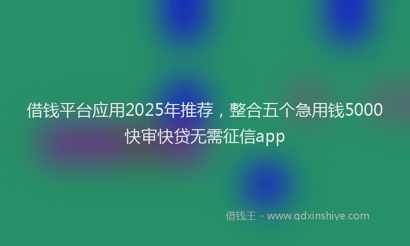 借钱平台应用2025年推荐，整合五个急用钱5000快审快贷无需征信app