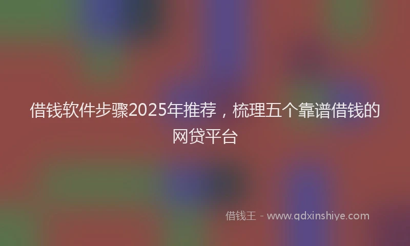 借钱软件步骤2025年推荐，梳理五个靠谱借钱的网贷平台