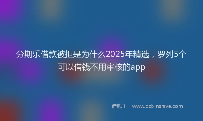 分期乐借款被拒是为什么2025年精选，罗列5个可以借钱不用审核的app