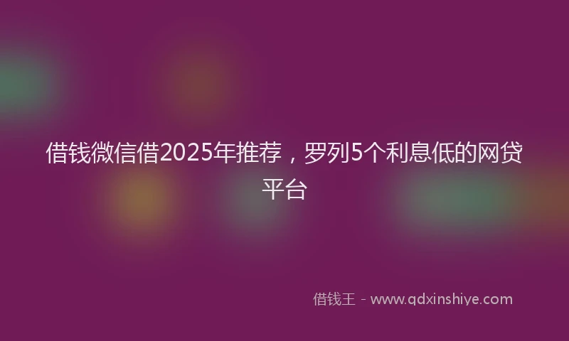 借钱微信借2025年推荐，罗列5个利息低的网贷平台