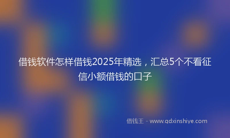 借钱软件怎样借钱2025年精选，汇总5个不看征信小额借钱的口子