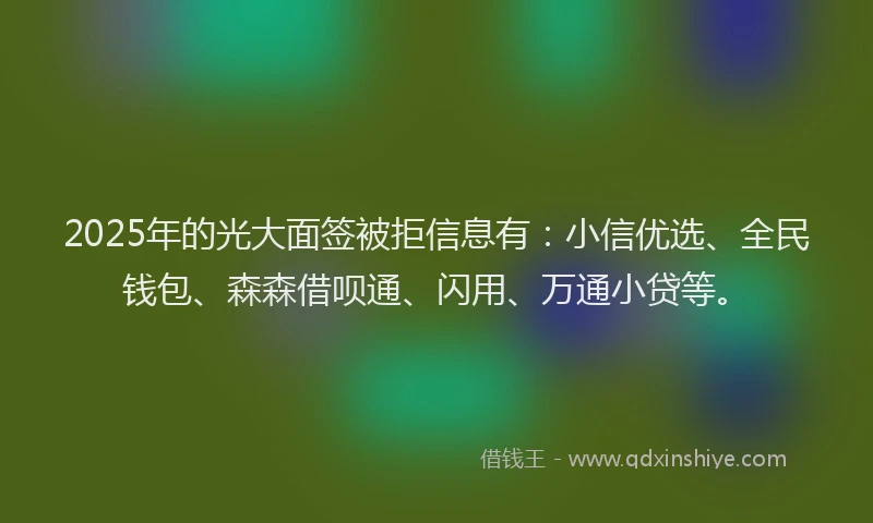 2025年的光大面签被拒信息有：小信优选、全民钱包、森森借呗通、闪用、万通小贷等。