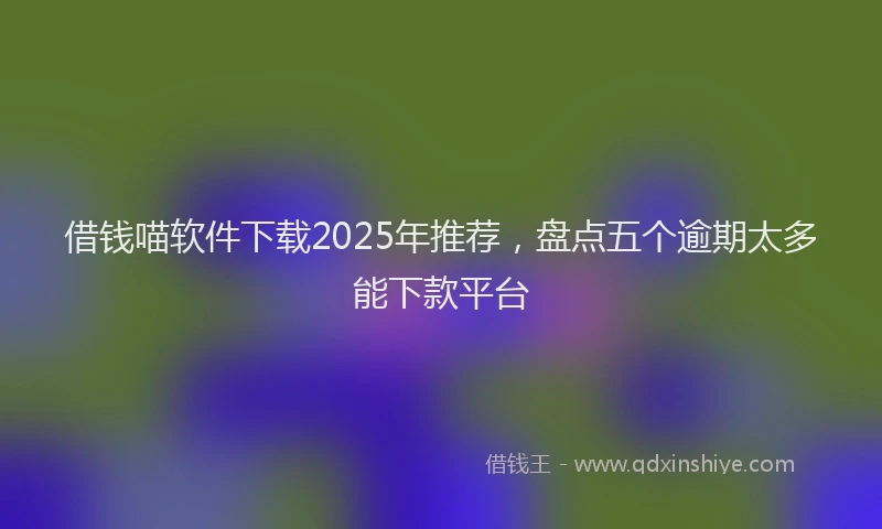 借钱喵软件下载2025年推荐，盘点五个逾期太多能下款平台