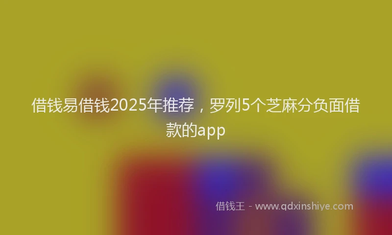 借钱易借钱2025年推荐，罗列5个芝麻分负面借款的app