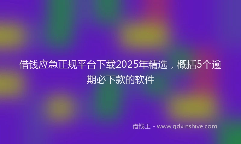 借钱应急正规平台下载2025年精选，概括5个逾期必下款的软件