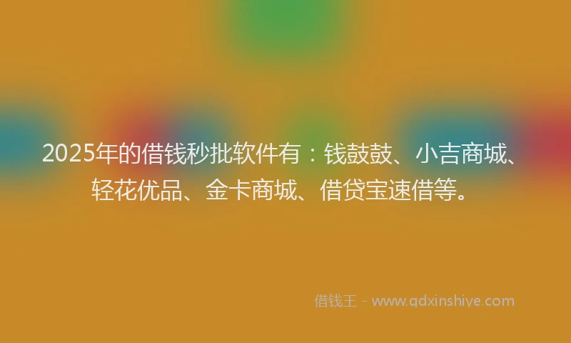 2025年的借钱秒批软件有：钱鼓鼓、小吉商城、轻花优品、金卡商城、借贷宝速借等。