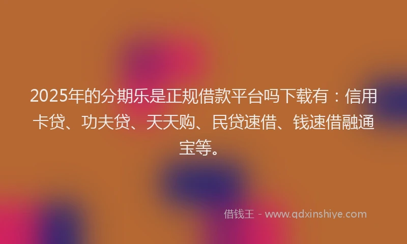 2025年的分期乐是正规借款平台吗下载有：信用卡贷、功夫贷、天天购、民贷速借、钱速借融通宝等。