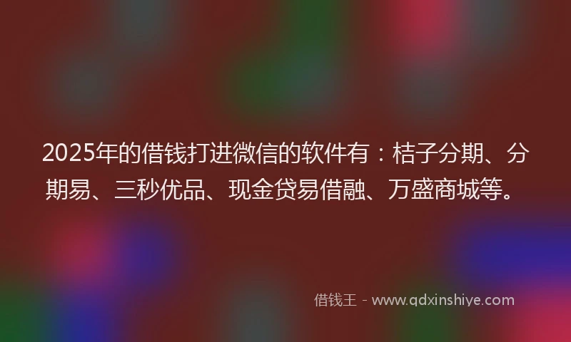 2025年的借钱打进微信的软件有：桔子分期、分期易、三秒优品、现金贷易借融、万盛商城等。