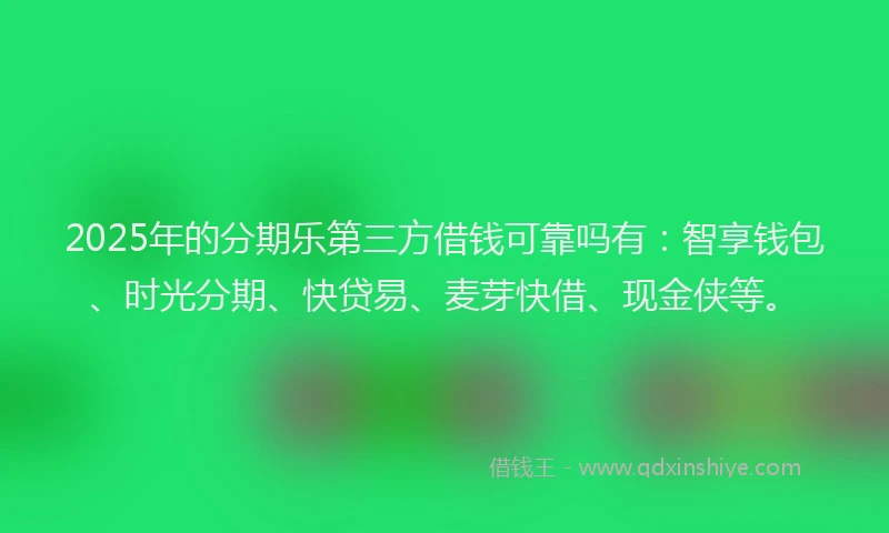2025年的分期乐第三方借钱可靠吗有：智享钱包、时光分期、快贷易、麦芽快借、现金侠等。
