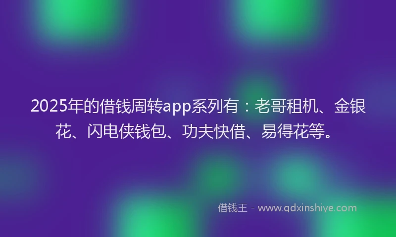 2025年的借钱周转app系列有：老哥租机、金银花、闪电侠钱包、功夫快借、易得花等。