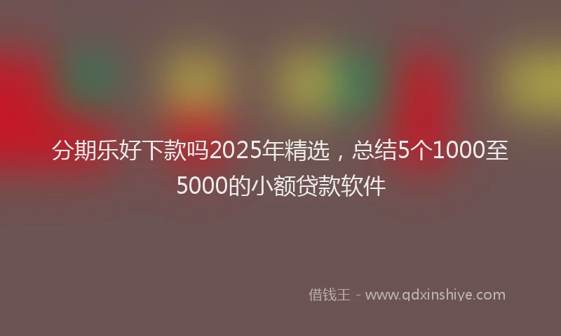 分期乐好下款吗2025年精选，总结5个1000至5000的小额贷款软件