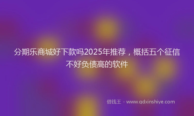 分期乐商城好下款吗2025年推荐，概括五个征信不好负债高的软件