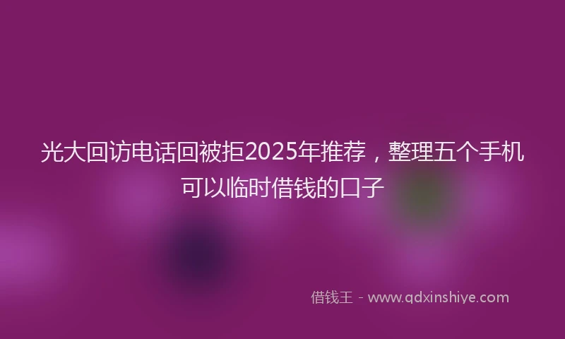 光大回访电话回被拒2025年推荐，整理五个手机可以临时借钱的口子