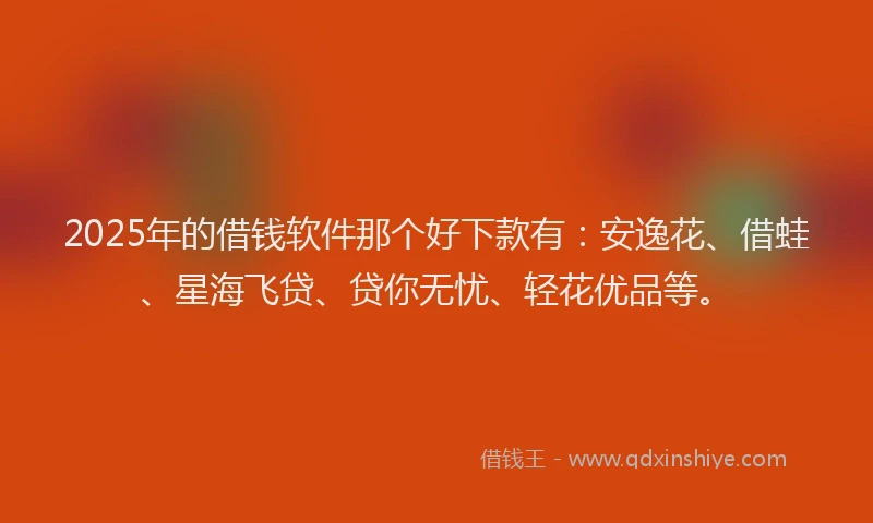 2025年的借钱软件那个好下款有：安逸花、借蛙、星海飞贷、贷你无忧、轻花优品等。