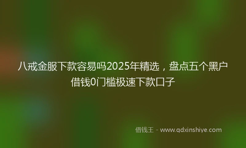 八戒金服下款容易吗2025年精选，盘点五个黑户借钱0门槛极速下款口子