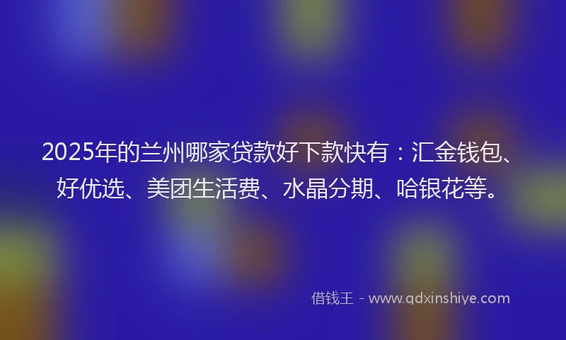 2025年的兰州哪家贷款好下款快有：汇金钱包、好优选、美团生活费、水晶分期、哈银花等。