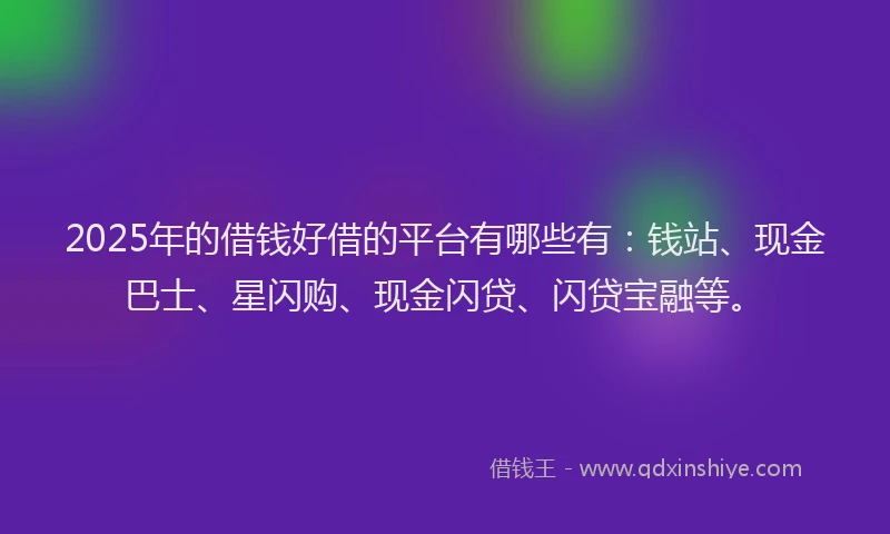 2025年的借钱好借的平台有哪些有：钱站、现金巴士、星闪购、现金闪贷、闪贷宝融等。
