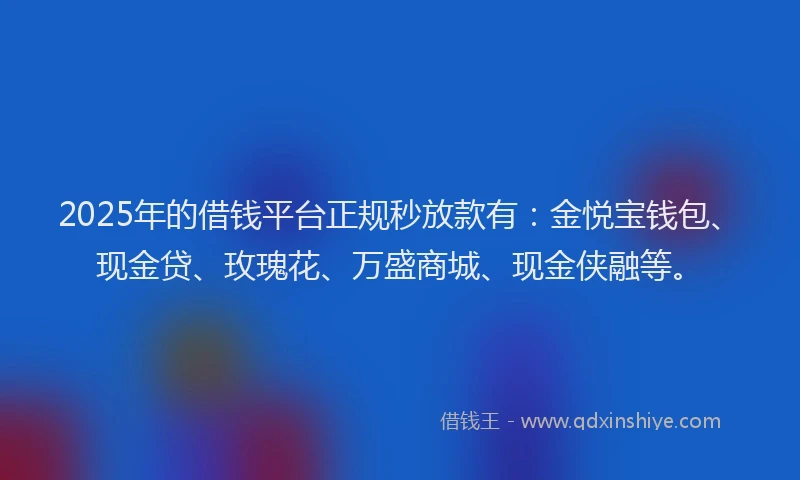 2025年的借钱平台正规秒放款有：金悦宝钱包、现金贷、玫瑰花、万盛商城、现金侠融等。